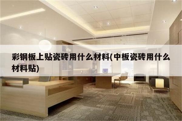 彩钢板上贴瓷砖用什么材料(中板瓷砖用什么材料贴)