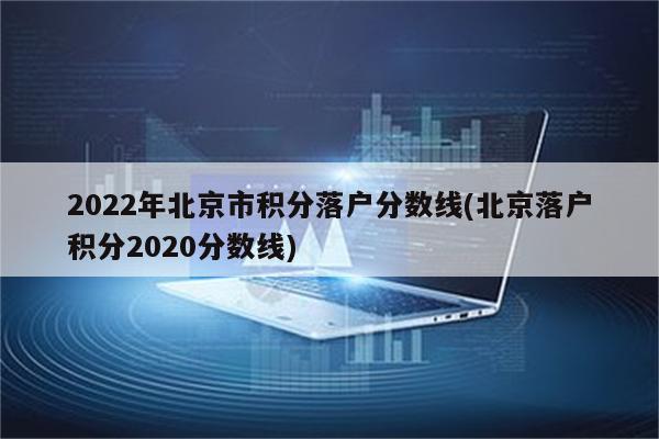 2022年北京市积分落户分数线(北京落户积分2020分数线)