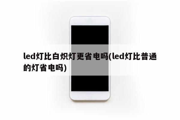 led灯比白炽灯更省电吗(led灯比普通的灯省电吗)