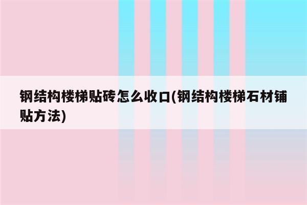 钢结构楼梯贴砖怎么收口(钢结构楼梯石材铺贴方法)