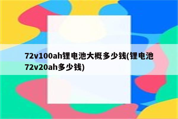 72v100ah锂电池大概多少钱(锂电池72v20ah多少钱)