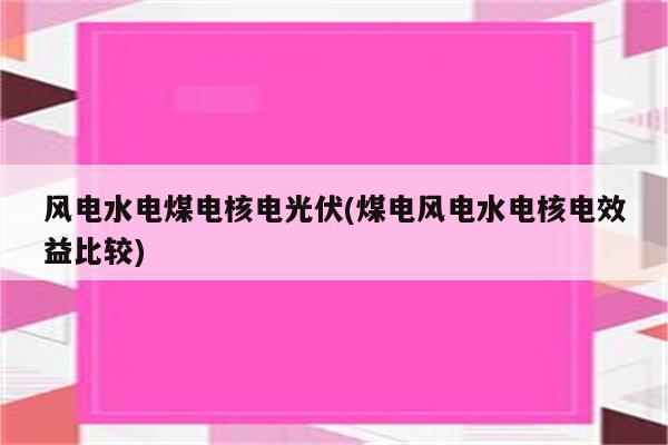 风电水电煤电核电光伏(煤电风电水电核电效益比较)