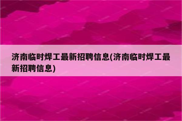 济南临时焊工最新招聘信息(济南临时焊工最新招聘信息)