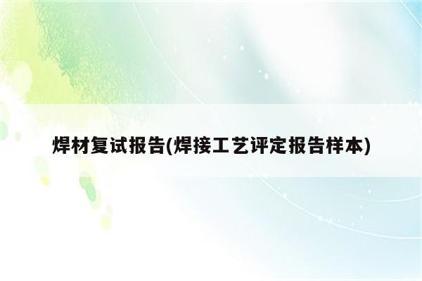 焊材复试报告(焊接工艺评定报告样本)