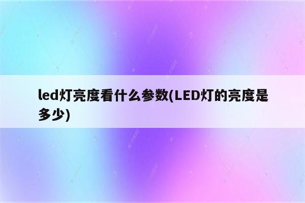 led灯亮度看什么参数(LED灯的亮度是多少)