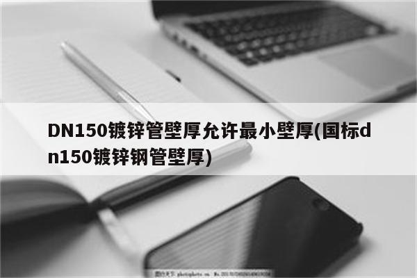 DN150镀锌管壁厚允许最小壁厚(国标dn150镀锌钢管壁厚)