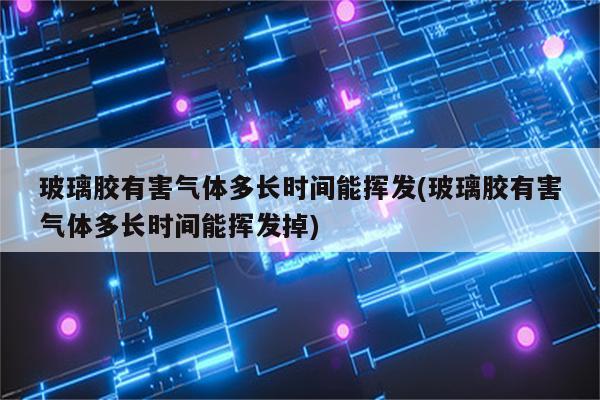 玻璃胶有害气体多长时间能挥发(玻璃胶有害气体多长时间能挥发掉)