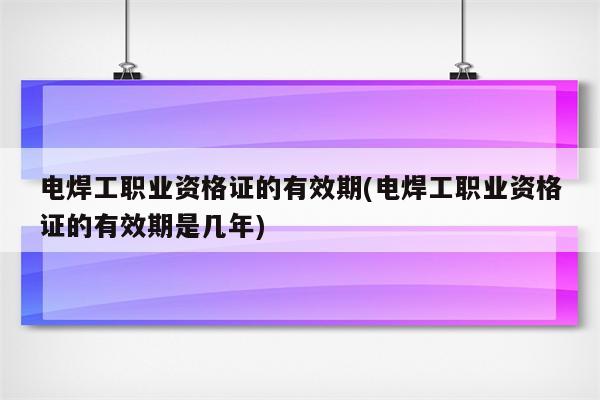 电焊工职业资格证的有效期(电焊工职业资格证的有效期是几年)