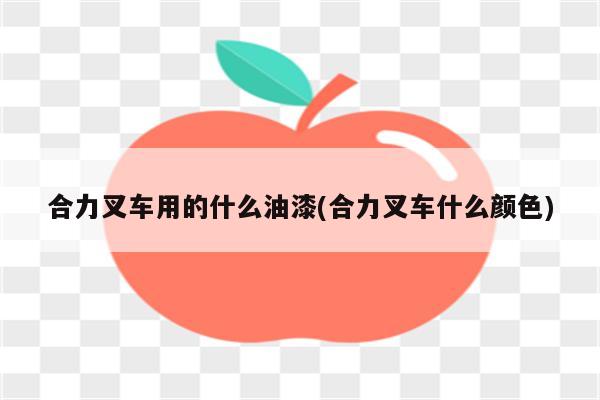 合力叉车用的什么油漆(合力叉车什么颜色)