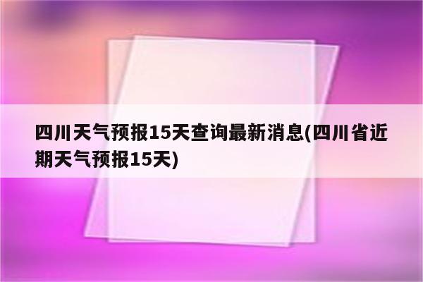 四川天气预报15天查询最新消息(四川省近期天气预报15天)