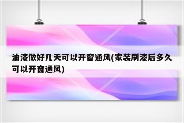 油漆做好几天可以开窗通风(家装刷漆后多久可以开窗通风)