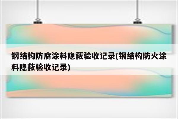 钢结构防腐涂料隐蔽验收记录(钢结构防火涂料隐蔽验收记录)