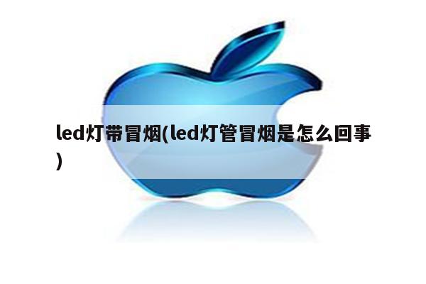 led灯带冒烟(led灯管冒烟是怎么回事)