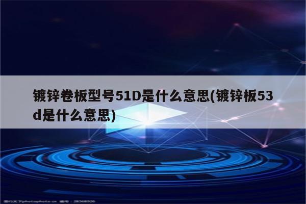 镀锌卷板型号51D是什么意思(镀锌板53d是什么意思)