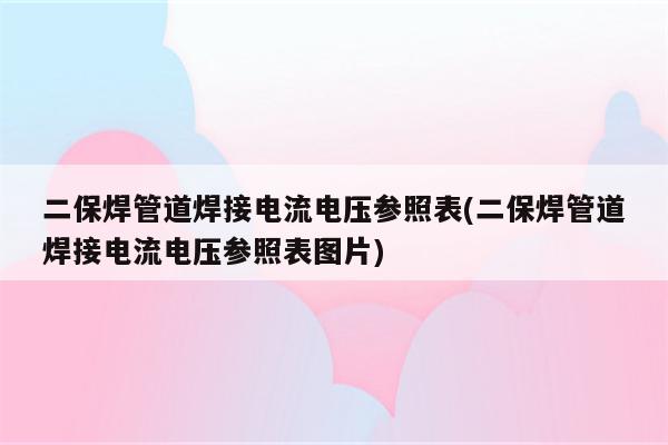 二保焊管道焊接电流电压参照表(二保焊管道焊接电流电压参照表图片)