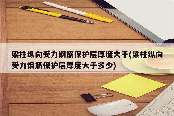 梁柱纵向受力钢筋保护层厚度大于(梁柱纵向受力钢筋保护层厚度大于多少)