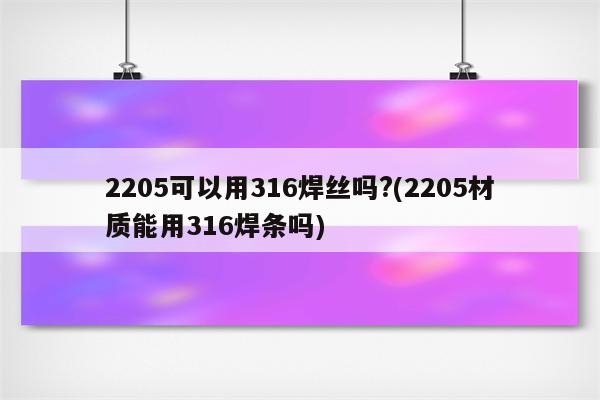 2205可以用316焊丝吗?(2205材质能用316焊条吗)