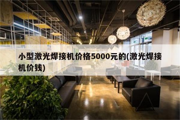 小型激光焊接机价格5000元的(激光焊接机价钱)