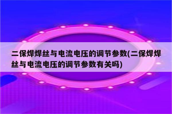 二保焊焊丝与电流电压的调节参数(二保焊焊丝与电流电压的调节参数有关吗)