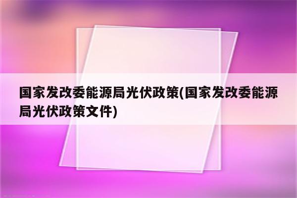 国家发改委能源局光伏政策(国家发改委能源局光伏政策文件)