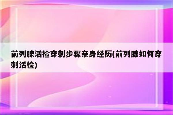 前列腺活检穿刺步骤亲身经历(前列腺如何穿刺活检)