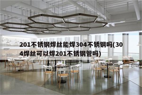 201不锈钢焊丝能焊304不锈钢吗(304焊丝可以焊201不锈钢管吗)