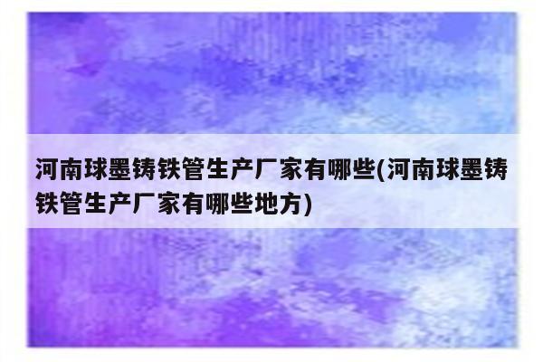 河南球墨铸铁管生产厂家有哪些(河南球墨铸铁管生产厂家有哪些地方)