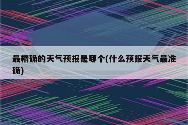 最精确的天气预报是哪个(什么预报天气最准确)