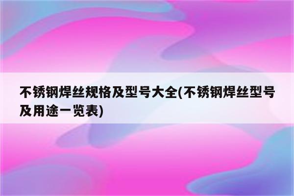 不锈钢焊丝规格及型号大全(不锈钢焊丝型号及用途一览表)