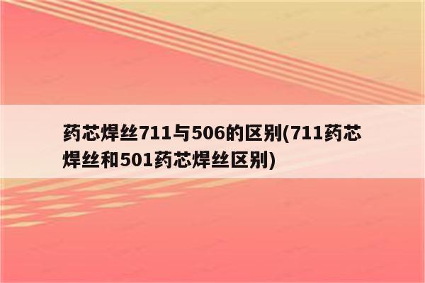 药芯焊丝711与506的区别(711药芯焊丝和501药芯焊丝区别)