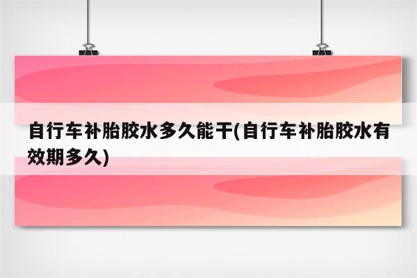 自行车补胎胶水多久能干(自行车补胎胶水有效期多久)