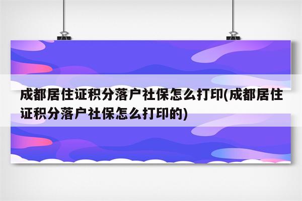 成都居住证积分落户社保怎么打印(成都居住证积分落户社保怎么打印的)