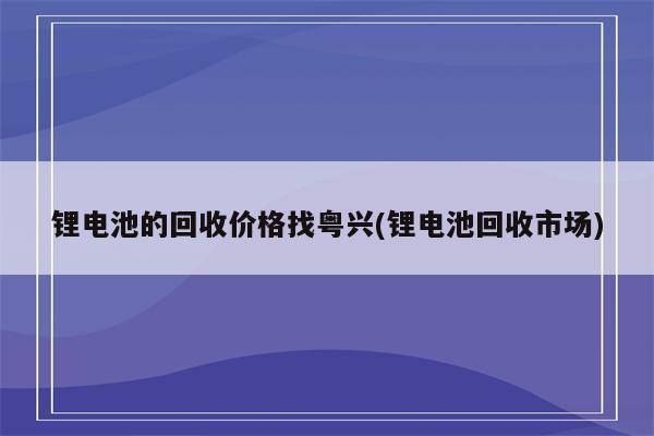 锂电池的回收价格找粤兴(锂电池回收市场)