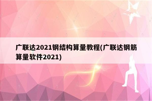 广联达2021钢结构算量教程(广联达钢筋算量软件2021)