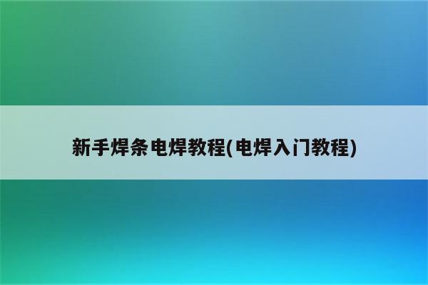 新手焊条电焊教程(电焊入门教程)