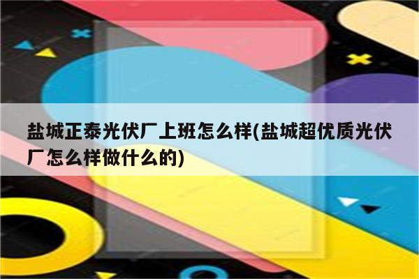 盐城正泰光伏厂上班怎么样(盐城超优质光伏厂怎么样做什么的)