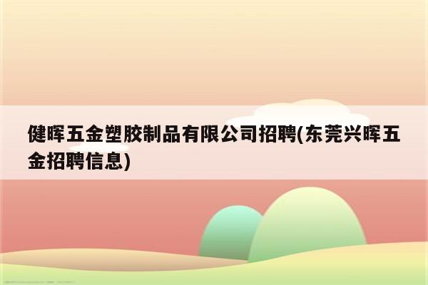 健晖五金塑胶制品有限公司招聘(东莞兴晖五金招聘信息)