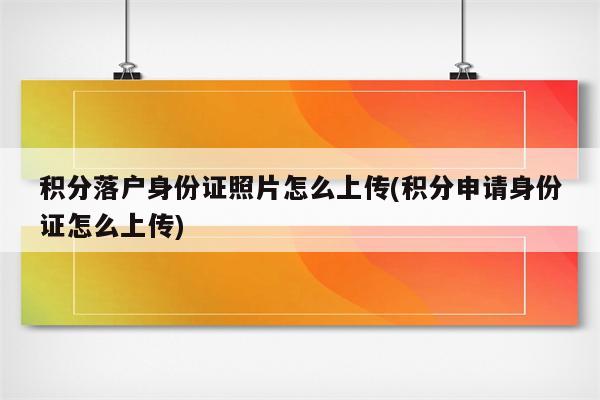 积分落户身份证照片怎么上传(积分申请身份证怎么上传)