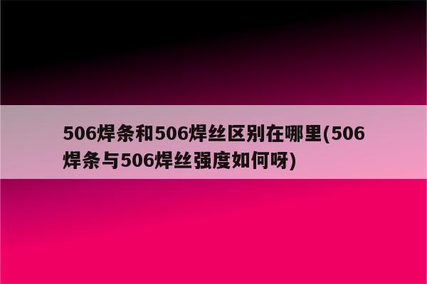 506焊条和506焊丝区别在哪里(506焊条与506焊丝强度如何呀)