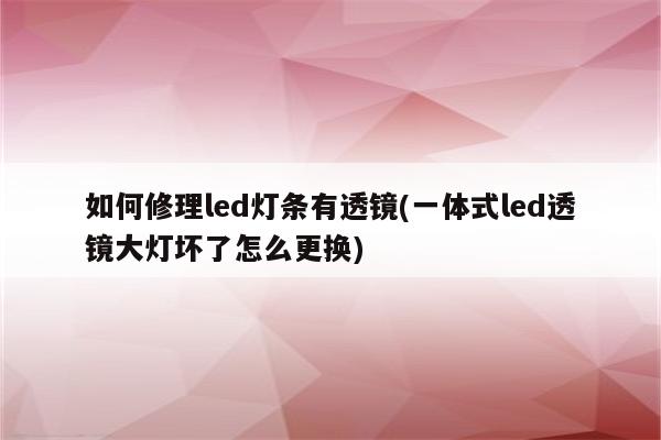 如何修理led灯条有透镜(一体式led透镜大灯坏了怎么更换)