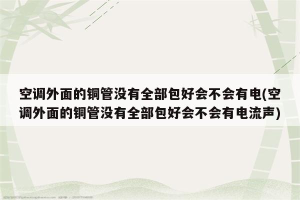 空调外面的铜管没有全部包好会不会有电(空调外面的铜管没有全部包好会不会有电流声)