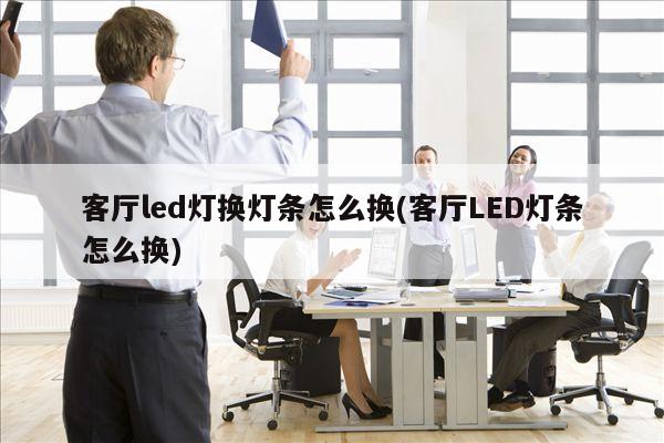 客厅led灯换灯条怎么换(客厅LED灯条怎么换)