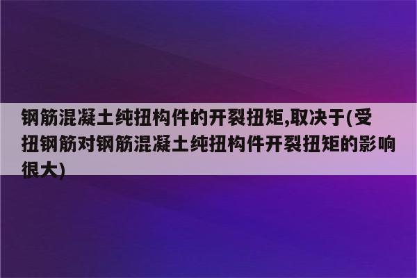 钢筋混凝土纯扭构件的开裂扭矩,取决于(受扭钢筋对钢筋混凝土纯扭构件开裂扭矩的影响很大)