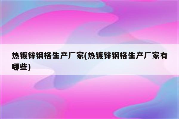 热镀锌钢格生产厂家(热镀锌钢格生产厂家有哪些)