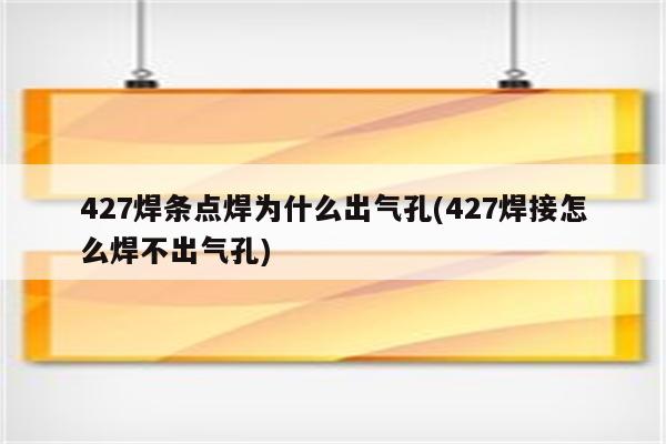 427焊条点焊为什么出气孔(427焊接怎么焊不出气孔)