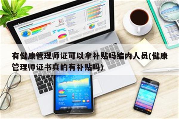 有健康管理师证可以拿补贴吗编内人员(健康管理师证书真的有补贴吗)