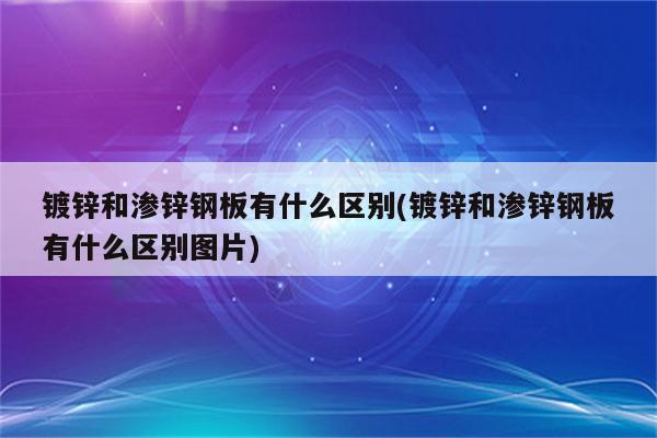 镀锌和渗锌钢板有什么区别(镀锌和渗锌钢板有什么区别图片)