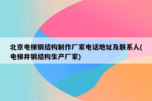 北京电梯钢结构制作厂家电话地址及联系人(电梯井钢结构生产厂家)