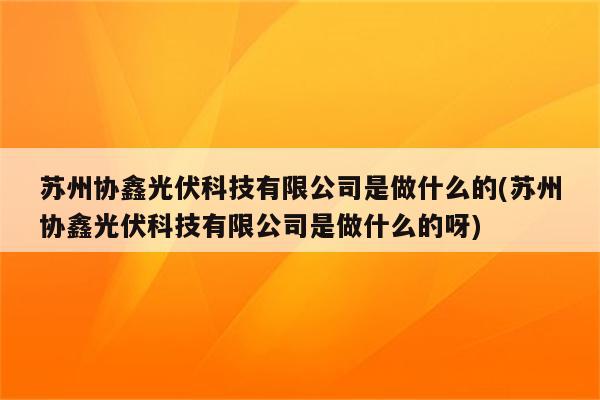 苏州协鑫光伏科技有限公司是做什么的(苏州协鑫光伏科技有限公司是做什么的呀)