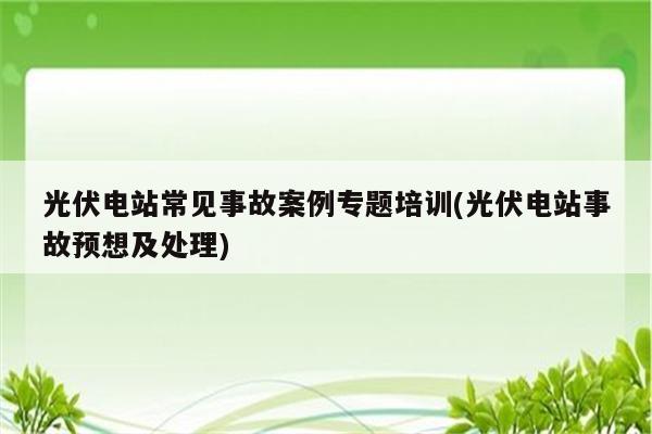 光伏电站常见事故案例专题培训(光伏电站事故预想及处理)